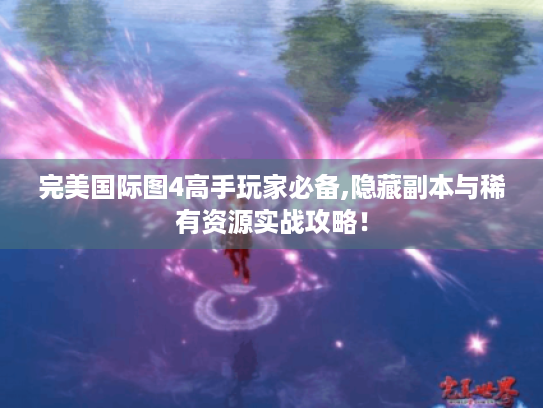 完美国际图4高手玩家必备,隐藏副本与稀有资源实战攻略！