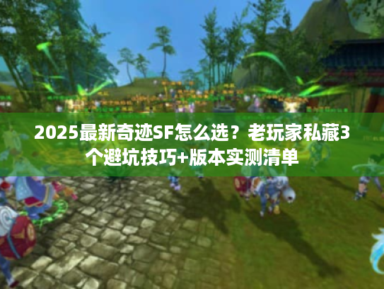 2025最新奇迹SF怎么选？老玩家私藏3个避坑技巧+版本实测清单