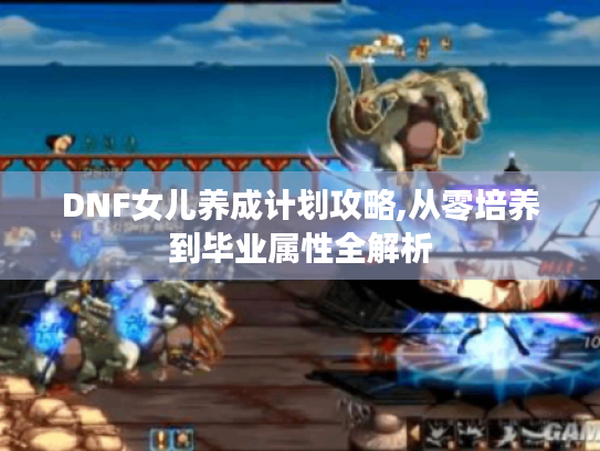 DNF女儿养成计划攻略,从零培养到毕业属性全解析