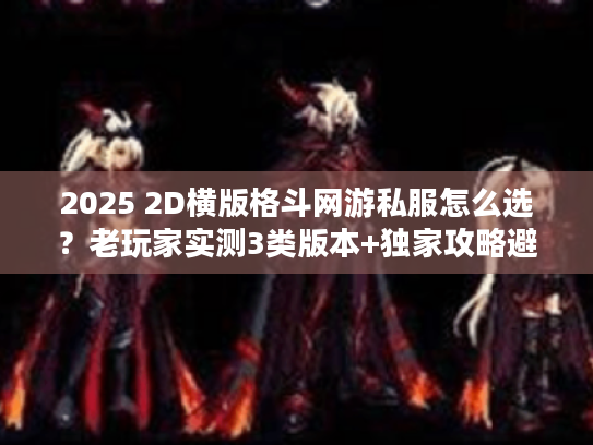 2025 2D横版格斗网游私服怎么选？老玩家实测3类版本+独家攻略避坑