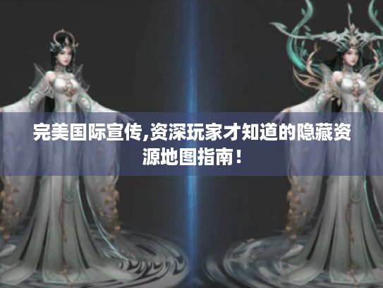 完美国际宣传,资深玩家才知道的隐藏资源地图指南！