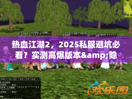 热血江湖2，2025私服避坑必看？实测高爆版本&隐藏攻略大公开