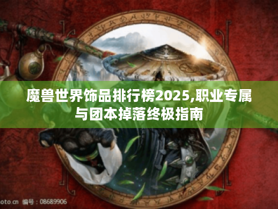 魔兽世界饰品排行榜2025,职业专属与团本掉落终极指南 魔兽世界饰品排行榜2025,职业专属与团本掉落终极指南