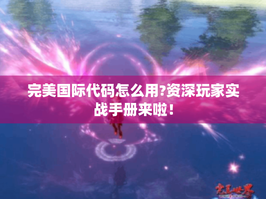 完美国际代码怎么用?资深玩家实战手册来啦！