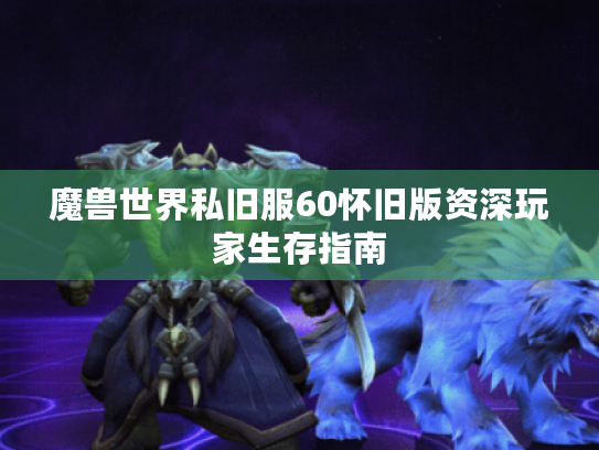 魔兽世界私旧服60怀旧版资深玩家生存指南