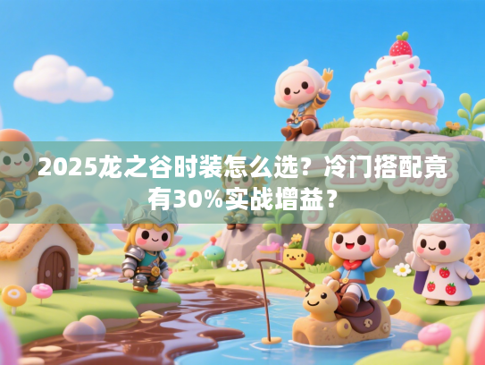 2025龙之谷时装怎么选?冷门搭配竟有30%实战增益? 2025龙之谷时装怎么选?冷门搭配竟有30%实战增益?