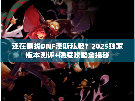 还在瞎找DNF泽斯私服？2025独家版本测评+隐藏攻略全揭秘