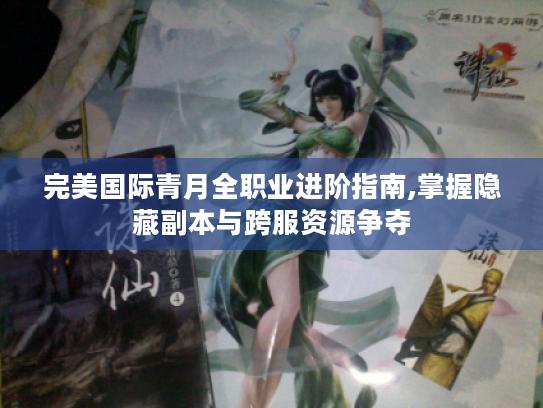 完美国际青月全职业进阶指南,掌握隐藏副本与跨服资源争夺