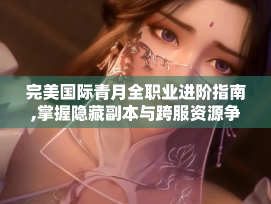 完美国际青月全职业进阶指南,掌握隐藏副本与跨服资源争夺