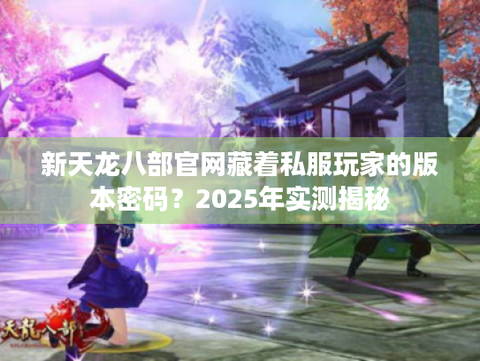 新天龙八部官网藏着私服玩家的版本密码？2025年实测揭秘