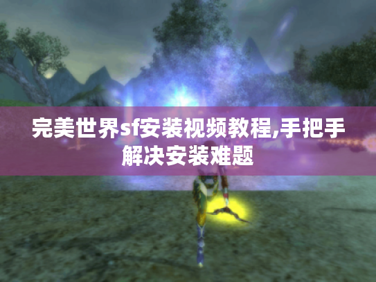 完美世界sf安装视频教程,手把手解决安装难题