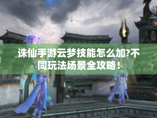 诛仙手游云梦技能怎么加?不同玩法场景全攻略！