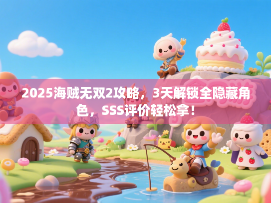 2025海贼无双2攻略，3天解锁全隐藏角色，SSS评价轻松拿！