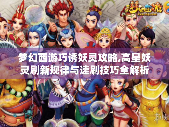 梦幻西游巧诱妖灵攻略,高星妖灵刷新规律与速刷技巧全解析