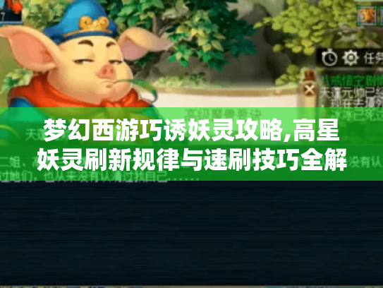 梦幻西游巧诱妖灵攻略,高星妖灵刷新规律与速刷技巧全解析