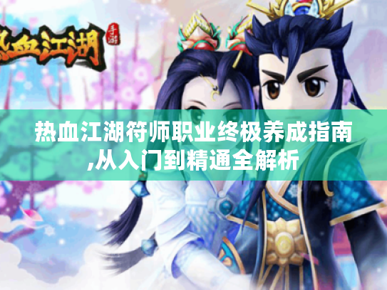 热血江湖符师职业终极养成指南,从入门到精通全解析 热血江湖符师职业终极养成指南,从入门到精通全解析