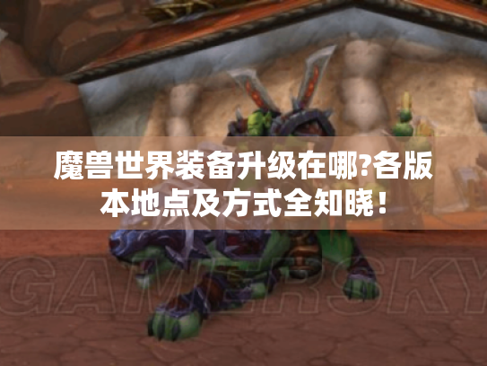 魔兽世界装备升级在哪?各版本地点及方式全知晓！