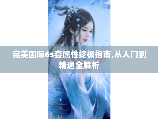 完美国际6s套属性终极指南,从入门到精通全解析 完美国际6s套属性终极指南,从入门到精通全解析