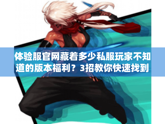 体验服官网藏着多少私服玩家不知道的版本福利?3招教你快速找到靠谱攻略 体验服官网藏着多少私服玩家不知道的版本福利?3招教你快速找到靠谱攻略