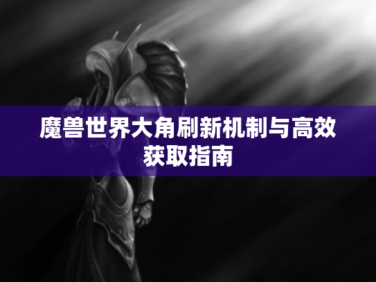 魔兽世界大角刷新机制与高效获取指南 魔兽世界大角刷新机制与高效获取指南