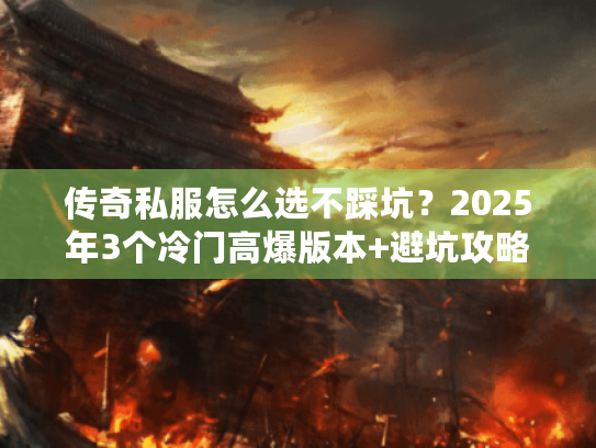 传奇私服怎么选不踩坑？2025年3个冷门高爆版本+避坑攻略实测