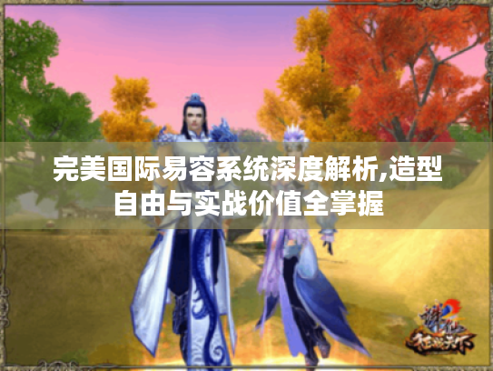 完美国际易容系统深度解析,造型自由与实战价值全掌握