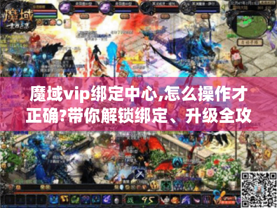 魔域vip绑定中心,怎么操作才正确?带你解锁绑定、升级全攻略