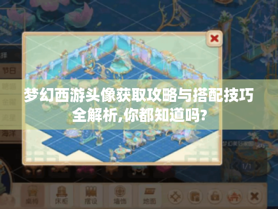 梦幻西游头像获取攻略与搭配技巧全解析,你都知道吗?