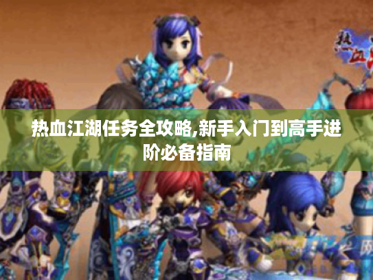 热血江湖任务全攻略,新手入门到高手进阶必备指南