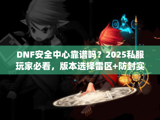 DNF安全中心靠谱吗？2025私服玩家必看，版本选择雷区+防封实战技巧