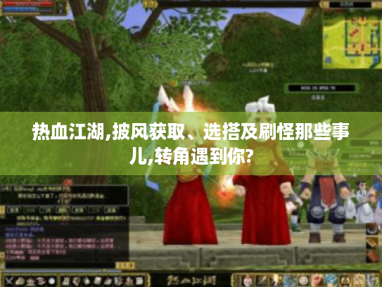 热血江湖,披风获取、选搭及刷怪那些事儿,转角遇到你? 热血江湖,披风获取、选搭及刷怪那些事儿,转角遇到你?