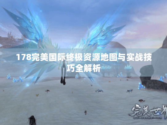 178完美国际终极资源地图与实战技巧全解析