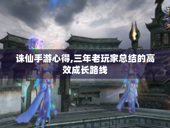 诛仙手游心得,三年老玩家总结的高效成长路线 诛仙手游心得,三年老玩家总结的高效成长路线