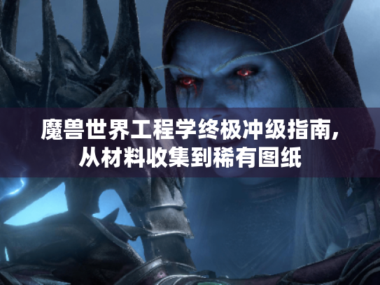 魔兽世界工程学终极冲级指南,从材料收集到稀有图纸