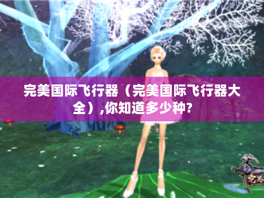 完美国际飞行器(完美国际飞行器大全),你知道多少种? 完美国际飞行器(完美国际飞行器大全),你知道多少种?