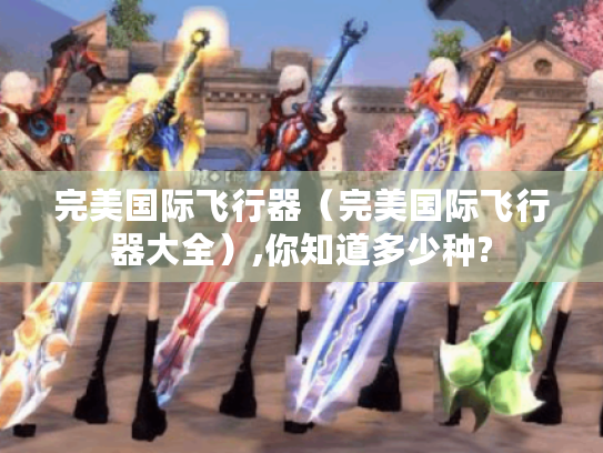 完美国际飞行器(完美国际飞行器大全),你知道多少种? 完美国际飞行器(完美国际飞行器大全),你知道多少种?