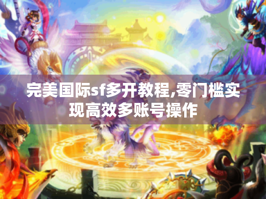 完美国际sf多开教程,零门槛实现高效多账号操作