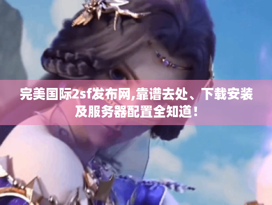 完美国际2sf发布网,靠谱去处、下载安装及服务器配置全知道! 完美国际2sf发布网,靠谱去处、下载安装及服务器配置全知道!