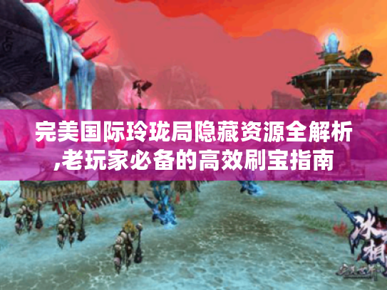 完美国际玲珑局隐藏资源全解析,老玩家必备的高效刷宝指南