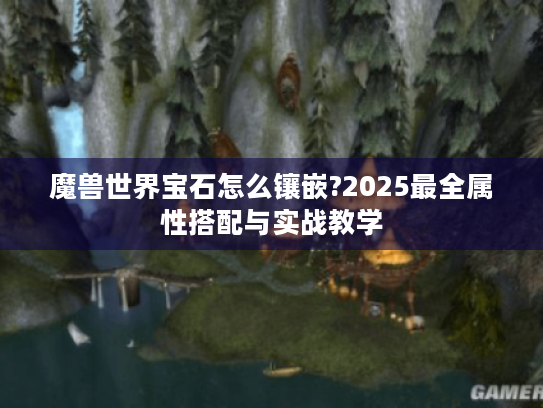 魔兽世界宝石怎么镶嵌?2025最全属性搭配与实战教学 魔兽世界宝石怎么镶嵌?2025最全属性搭配与实战教学