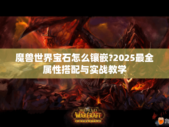 魔兽世界宝石怎么镶嵌?2025最全属性搭配与实战教学 魔兽世界宝石怎么镶嵌?2025最全属性搭配与实战教学