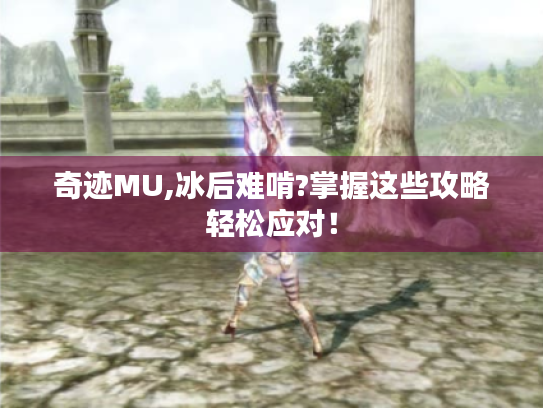 奇迹MU,冰后难啃?掌握这些攻略轻松应对！