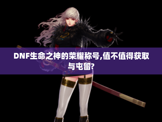 DNF生命之神的荣耀称号,值不值得获取与屯留?