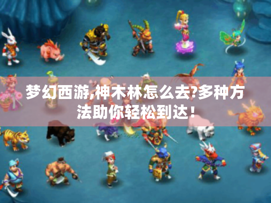 梦幻西游,神木林怎么去?多种方法助你轻松到达! 梦幻西游,神木林怎么去?多种方法助你轻松到达!