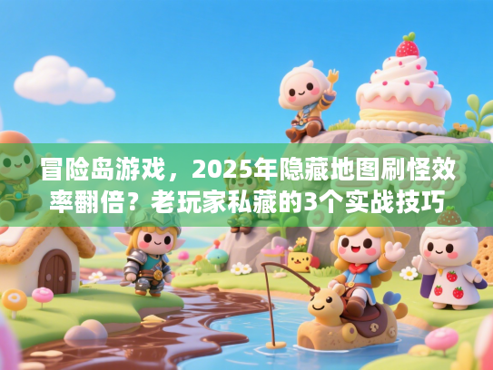 冒险岛游戏，2025年隐藏地图刷怪效率翻倍？老玩家私藏的3个实战技巧