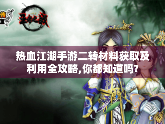 热血江湖手游二转材料获取及利用全攻略,你都知道吗? 热血江湖手游二转材料获取及利用全攻略,你都知道吗?
