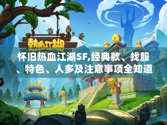 怀旧热血江湖SF,经典款、找服、特色、人多及注意事项全知道! 怀旧热血江湖SF,经典款、找服、特色、人多及注意事项全知道!