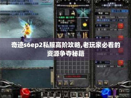 奇迹s6ep2私服高阶攻略,老玩家必看的资源争夺秘籍