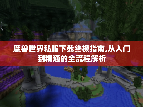 魔兽世界私服下载终极指南,从入门到精通的全流程解析