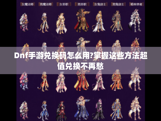 Dnf手游兑换码怎么用?掌握这些方法超值兑换不再愁